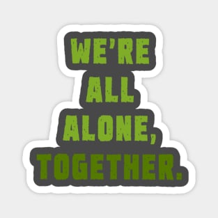 We're all alone, together. Magnet