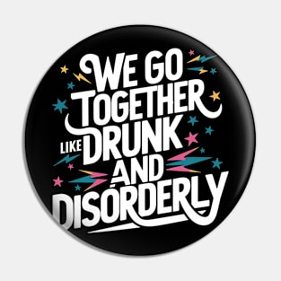We go together like drunk and disorderly Pin