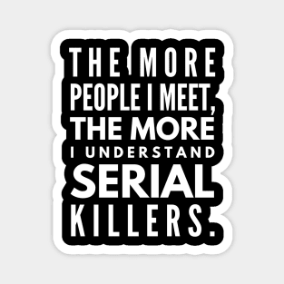 The More People I Meet, The More I Understand Serial Killers - Funny Sayings Magnet