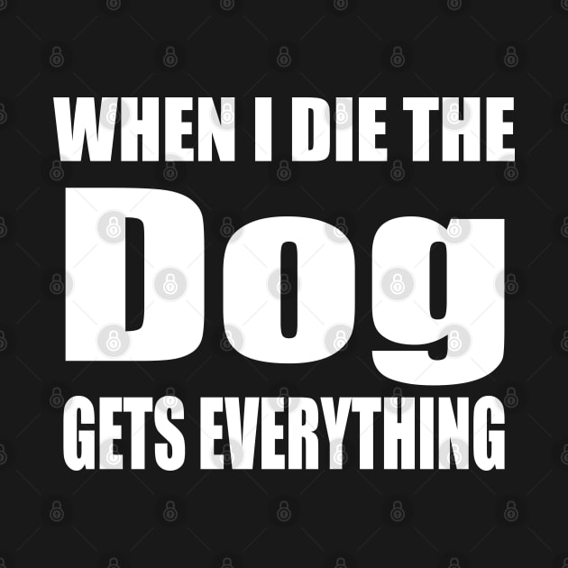 When I Die The Dog Gets Everything by FabulousDesigns