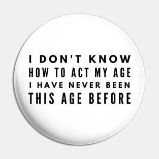 I Don't Know How To Act My Age I Have Never Been This Age Before - Funny Sayings Pin