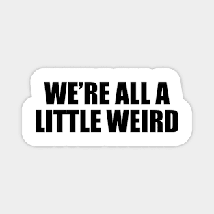 We’re all a little weird - fun quote Magnet