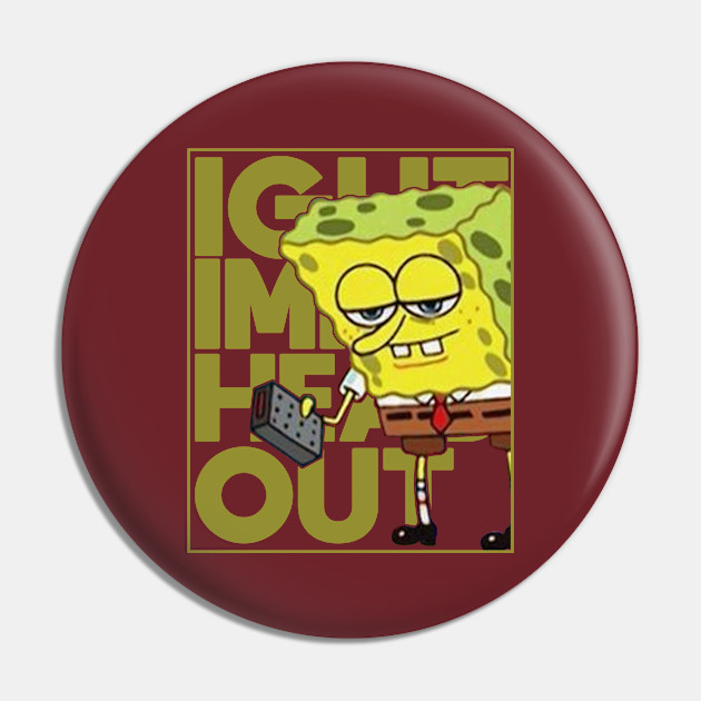 Spongebob Meme Ight Imma Head Out Meme Pin Teepublic Au