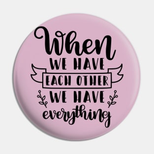 When We Have Each Other We Have Everything Pin