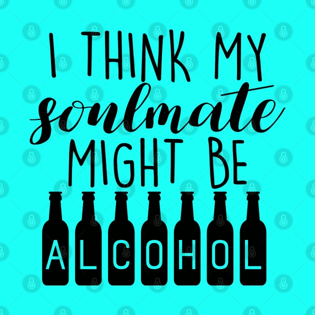 I Think My Soulmate Might Be ALCOHOL Funny Quote - Drink Lovers by Artistic muss
