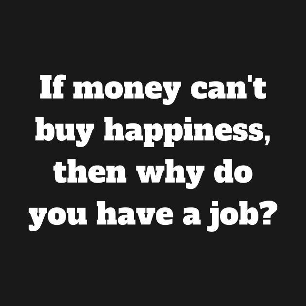If money can't buy happiness, then why do you have a job. by Motivational_Apparel