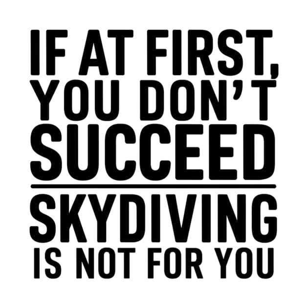 If A First You Don't Succeed Skydiving Is Not For You by DROUAL DESIGNS