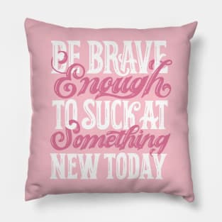 Be Brave Enough To Suck At Something New Today Pillow