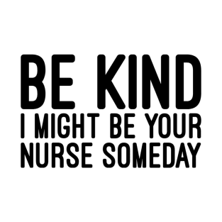 Be Kind I Might Be Your Nurse Someday - Funny Sayings T-Shirt
