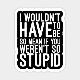 I Wouldn't Have To Be So Mean If You Weren't So Stupid - Funny Sayings Magnet