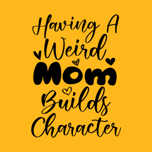 Having a Weird Mom Builds Character T-Shirt