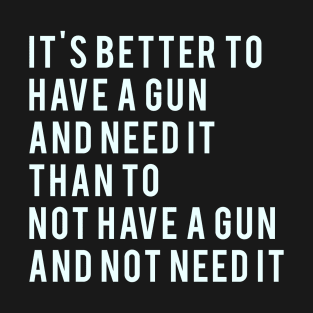 It's better to have a gun and need it than to not have agun and not need it T-Shirt