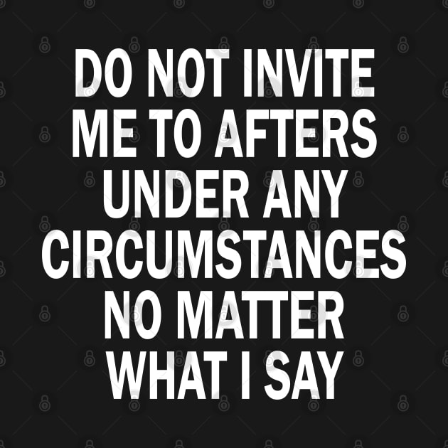 Do Not Invite Me To Afters Under Any Circumstances No Matter What I Say by mdr design