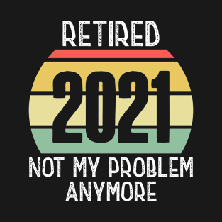 Retired 2021 Not My Problem Anymore T-Shirt