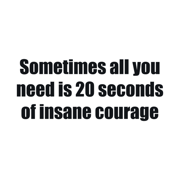 Sometimes all you need is 20 seconds of insane courage by BL4CK&WH1TE 