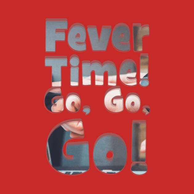 Fever Time! Go, Go, Go! by afternoontees