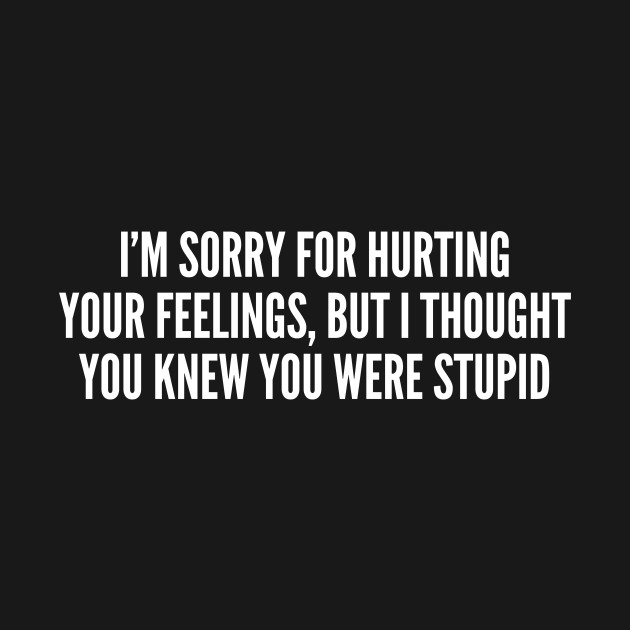 Sarcastic Sorry For Hurting Your Feelings Funny Joke Statement