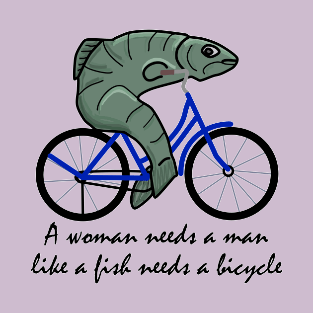 A woman needs a man like a fish needs a bicycle by Sci-Emily