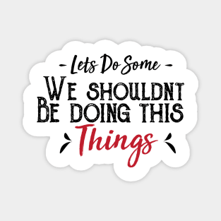 Let's Do Some We Shouldn't Be Doing This Things Magnet