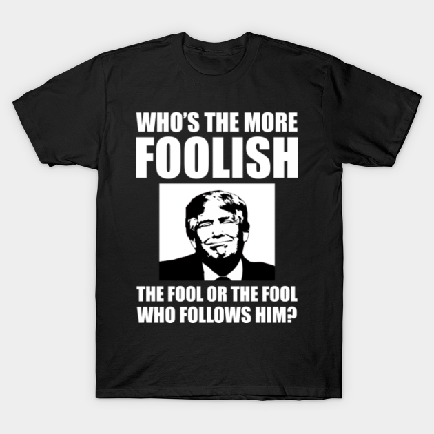 Who's The More Foolish Anti-Trump - Anti Trump - T-Shirt