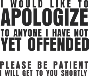 I WOULD LIKE TO APOLOGIZE TO ANYONE I HAVE NOT YET OFFENDED PLEASE BE PATIENT I WILL GET TO YOU SHORTLY Magnet