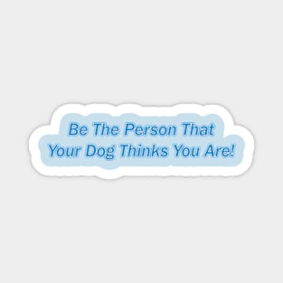 Be The Person That Your Dog Thinks You Are! Magnet