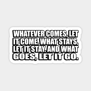 Whatever comes, let it come. What stays, let it stay. And what goes, let it go Magnet