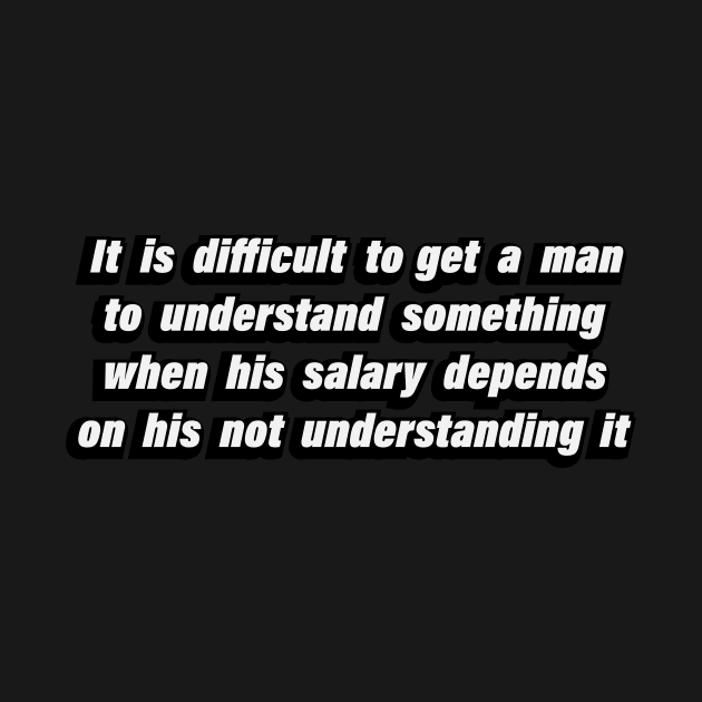 It is difficult to get a man to understand something when his salary depends on his not understanding it by CRE4T1V1TY