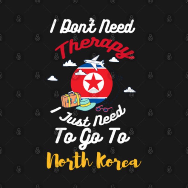 Disover I Don't Need Therapy I Just Need To Go To North Korea - North Korea - T-Shirt