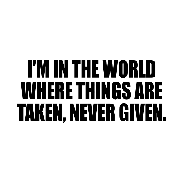 I'm in the world where things are taken, never given by It'sMyTime