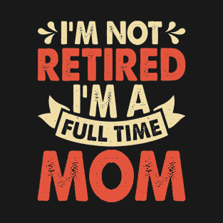 I'm Not Retired I'm A Full Time Mom T Shirt For Women T-Shirt