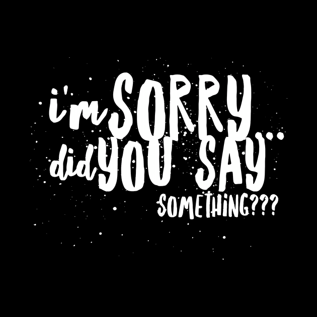 I'm Sorry...Did You SAY SOMETHING? by JustSayin'Patti'sShirtStore