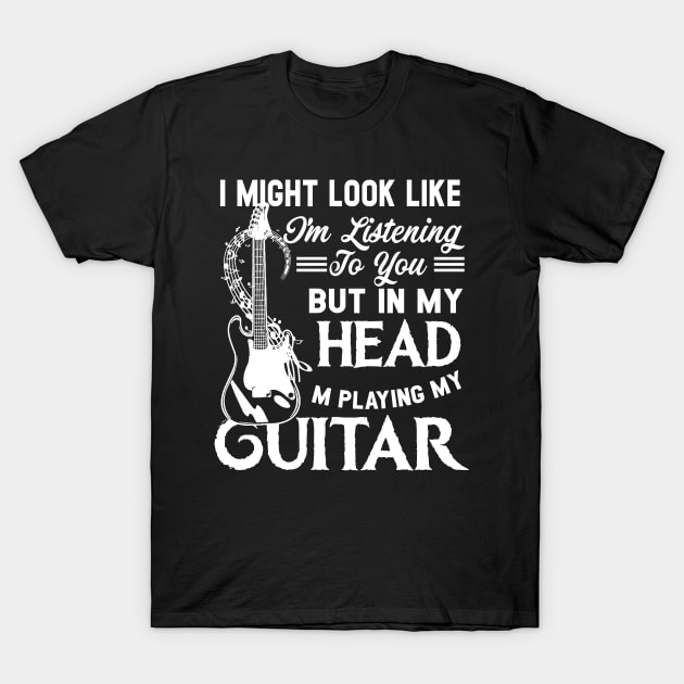 I Might Look Like I'm Listening To You Music Guitar T-Shirt I Might Look Like I'm Listening To You Music Guitar T-Shirt