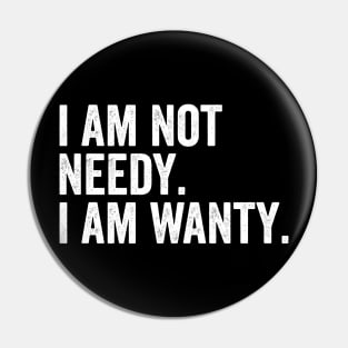 I Am Not Needy. I Am Wanty. Pin