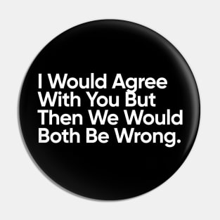 I Would Agree With You But Then We Would Both Be Wrong. Pin