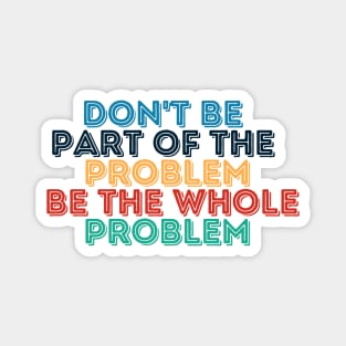 Sarcastic Don't Be Part of the Problem Be the Whole Problem Magnet