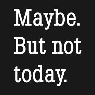 Maybe. But not today. T-Shirt