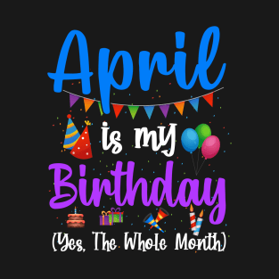 Funny April Bday, April Is My Birthday Yes The Whole Month T-Shirt