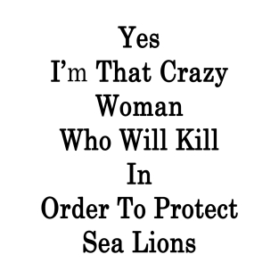 Yes I'm That Crazy Woman Who Will Kill In Order To Protect Sea Lions T-Shirt