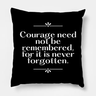 Courage need not be remembered for it is never forgotten Pillow