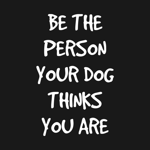 Be the person your dog thinks you are by YiannisTees