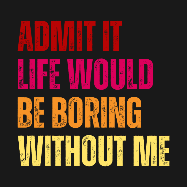 Admit It Life Would Be Boring Without Me by undrbolink