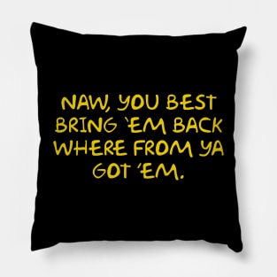 Naw, you best bring 'em back where from ya got 'em Pillow