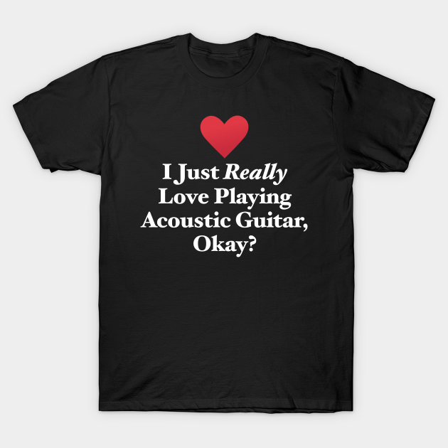 I Just Really Love Playing Acoustic Guitar, Okay? - Acoustic Guitar - T-Shirt