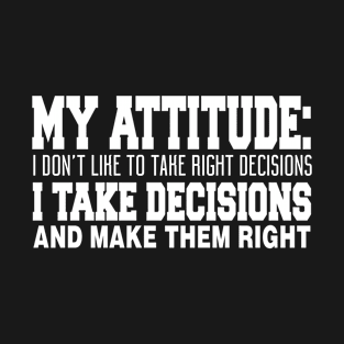 My Attitude: I Don't Like To Take Right Decisions I Take Decisions And Make Them Right T-Shirt