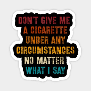 Do Not Give Me A Cigarette Under Any Circumstances No Matter What I Say Magnet