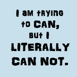 I Am Trying to CAN, but I LITERALLY CAN NOT. T-Shirt