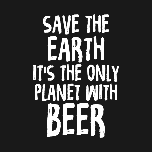 Save The Earth It's The Only Planet With Beer by theperfectpresents