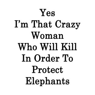 Yes I'm That Crazy Woman Who Will Kill In Order To Protect Elephants T-Shirt