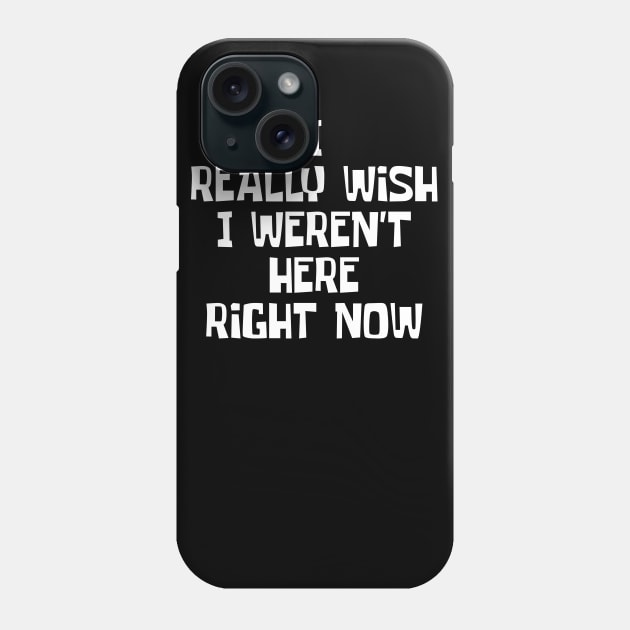I Really Wish I Weren't Here Right Now Phone Case by ChapDemo